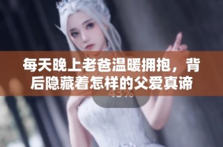 每天晚上老爸温暖拥抱，背后隐藏着怎样的父爱真谛