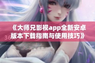 《大师兄影视app全新安卓版本下载指南与使用技巧》