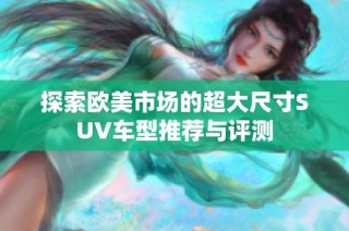 探索欧美市场的超大尺寸SUV车型推荐与评测