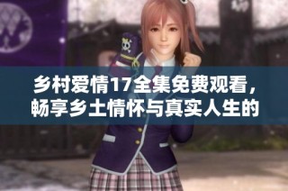 乡村爱情17全集免费观看，畅享乡土情怀与真实人生的温暖故事