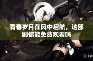 青春岁月在风中启航，这部剧你能免费观看吗