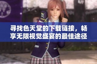 寻找色天堂的下载链接，畅享无限视觉盛宴的最佳途径