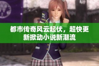 都市传奇风云起伏，超快更新掀动小说新潮流