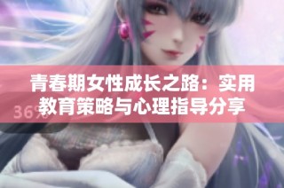 青春期女性成长之路：实用教育策略与心理指导分享
