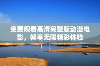 免费观看高清完整版动漫电影，畅享无限精彩体验