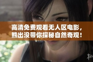 高清免费观看无人区电影，熊出没带你探秘自然奇观！