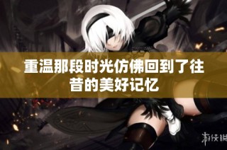 重温那段时光仿佛回到了往昔的美好记忆