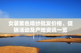 女装紫色婚纱批发价格、促销活动及产地资讯一览