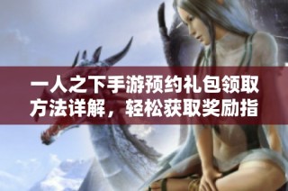 一人之下手游预约礼包领取方法详解，轻松获取奖励指南