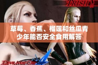 草莓、香蕉、榴莲和丝瓜青少年能否安全食用解答