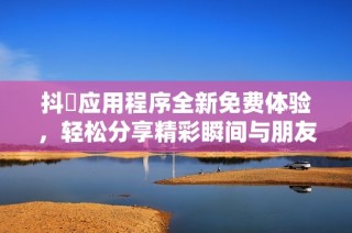 抖抈应用程序全新免费体验，轻松分享精彩瞬间与朋友们