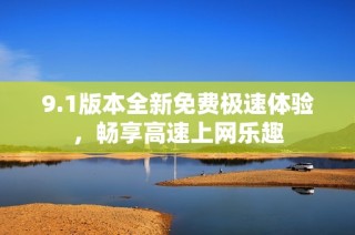 9.1版本全新免费极速体验，畅享高速上网乐趣