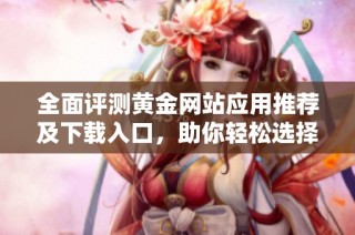 全面评测黄金网站应用推荐及下载入口，助你轻松选择优质平台