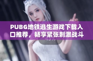 PUBG地铁逃生游戏下载入口推荐，畅享紧张刺激战斗体验