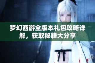 梦幻西游全版本礼包攻略详解，获取秘籍大分享