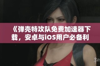 《弹壳特攻队免费加速器下载，安卓与iOS用户必备利器》