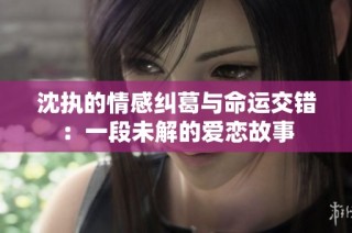 沈执的情感纠葛与命运交错：一段未解的爱恋故事