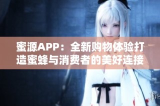 蜜源APP：全新购物体验打造蜜蜂与消费者的美好连接