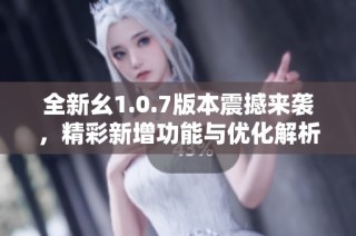 全新幺1.0.7版本震撼来袭，精彩新增功能与优化解析