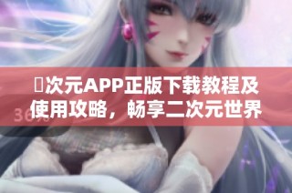囧次元APP正版下载教程及使用攻略，畅享二次元世界乐趣