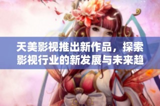 天美影视推出新作品，探索影视行业的新发展与未来趋势