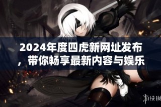 2024年度四虎新网址发布，带你畅享最新内容与娱乐资讯
