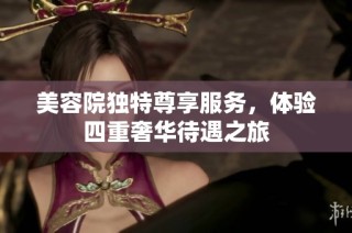 美容院独特尊享服务，体验四重奢华待遇之旅