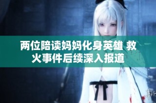 两位陪读妈妈化身英雄 救火事件后续深入报道