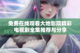 免费在线观看大地影院精彩电视剧全集推荐与分享