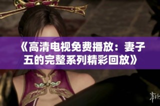 《高清电视免费播放：妻子五的完整系列精彩回放》