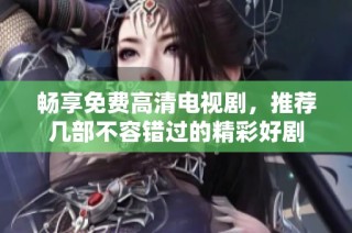 畅享免费高清电视剧，推荐几部不容错过的精彩好剧