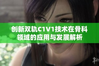 创新双轨C1V1技术在骨科领域的应用与发展解析