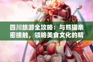 四川旅游全攻略：与熊猫亲密接触，领略美食文化的精彩之旅