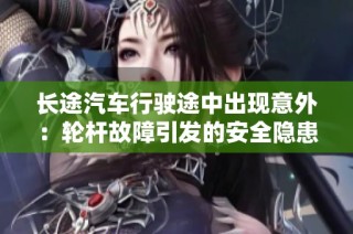 长途汽车行驶途中出现意外：轮杆故障引发的安全隐患分析