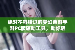 绝对不容错过的梦幻西游手游PC版辅助工具，助你轻松称霸游戏世界