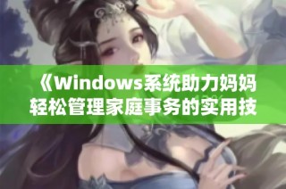 《Windows系统助力妈妈轻松管理家庭事务的实用技巧》