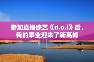 参加直播综艺《d.o.i》后，我的事业迎来了新高峰