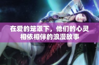 在爱的笼罩下，他们的心灵相依相伴的浪漫故事