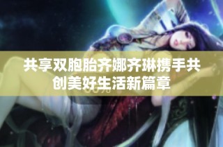 共享双胞胎齐娜齐琳携手共创美好生活新篇章