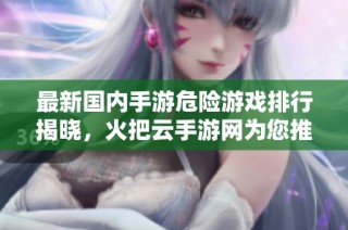 最新国内手游危险游戏排行揭晓，火把云手游网为您推荐最刺激的游戏体验