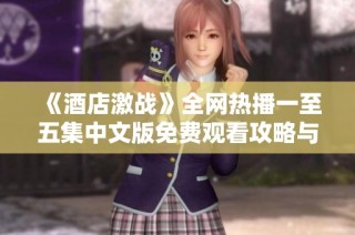 《酒店激战》全网热播一至五集中文版免费观看攻略与精彩解析