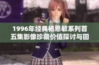 1996年经典杨思敏系列首五集影像珍藏价值探讨与回顾