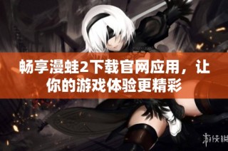 畅享漫蛙2下载官网应用，让你的游戏体验更精彩