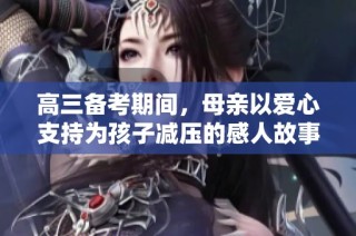 高三备考期间，母亲以爱心支持为孩子减压的感人故事