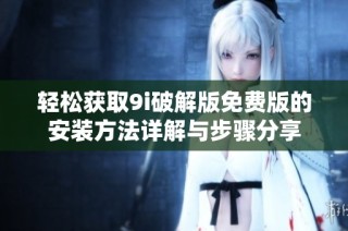 轻松获取9i破解版免费版的安装方法详解与步骤分享