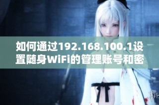 如何通过192.168.100.1设置随身WiFi的管理账号和密码步骤指南
