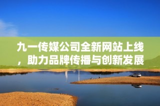 九一传媒公司全新网站上线，助力品牌传播与创新发展
