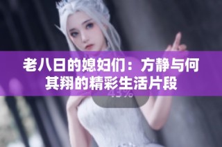 老八日的媳妇们：方静与何其翔的精彩生活片段
