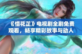 《惜花芷》电视剧全剧免费观看，畅享精彩故事与动人情感