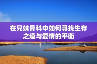 在兄妹骨科中如何寻找生存之道与爱情的平衡